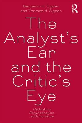 The Analyst's Ear and the Critic's Eye: Rethinking Psychoanalysis and Literature by Thomas H. Ogden, Benjamin H. Ogden