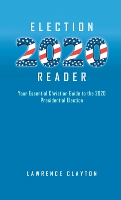 Election 2020 Reader: Your Essential Christian Guide To The 2020 Presidential Election by Lawrence Clayton