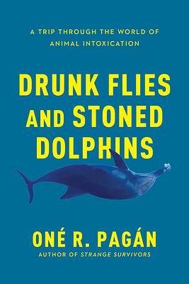 Drunk Flies and Stoned Dolphins: A Trip Through the World of Animal Intoxication by Oné R. Pagán