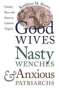 Good Wives, Nasty Wenches, and Anxious Patriarchs: Gender, Race, and Power in Colonial Virginia by Kathleen M. Brown