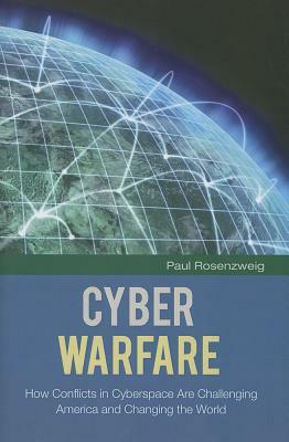 Cyber Warfare: How Conflicts in Cyberspace Are Challenging America and Changing the World by Paul Rosenzweig