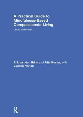 A Practical Guide to Mindfulness-Based Compassionate Living: Living with Heart by Frits Koster, Victoria Norton, Erik Van Den Brink