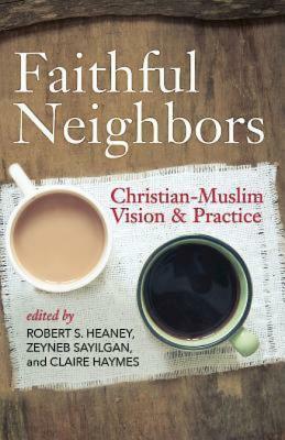 Faithful Neighbors: Christian-Muslim Vision and Practice by Claire Haymes, Robert S Heaney, Zeyneb Sayilgan