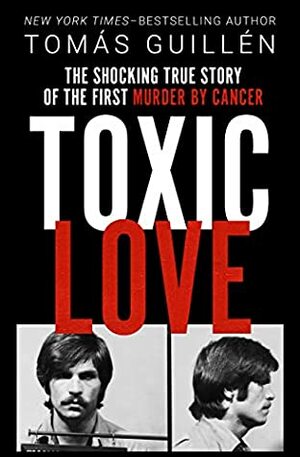 Toxic Love: The Shocking True Story of the First Murder by Cancer by Tomás Guillén