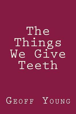 The Things We Give Teeth by Geoff Young