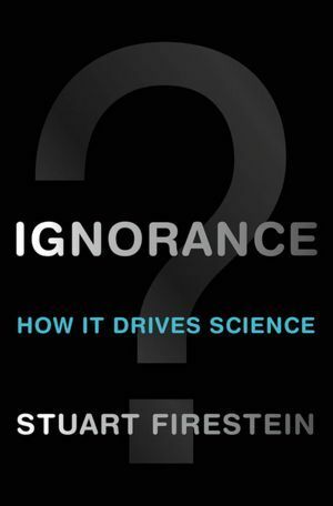Ignorance: How it drives science by Stuart Firestein