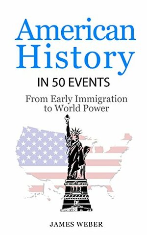 American History in 50 Events: From First Immigration to World Power by James Weber