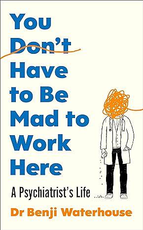 You Don't Have to Be Mad to Work Here: A Psychiatrist's Life by Benji Waterhouse