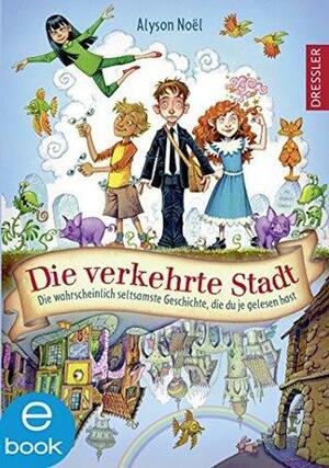 Die verkehrte Stadt. Die wahrscheinlich seltsamste Geschichte, die du je gelesen hast by Alyson Noël