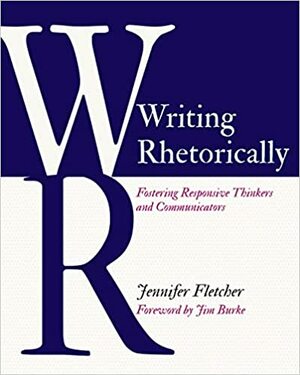 Writing Rhetorically: Fostering Responsive Thinkers and Communicators by Jennifer Fletcher