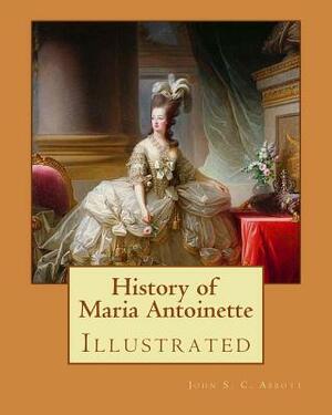 History of Maria Antoinette. By: John S. C. Abbott (illustrated): Marie Antoinette ( born Maria Antonia Josepha Johanna; 2 November 1755 - 16 October by John S.C. Abbott