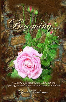 Becoming: A collection of short stories and poems exploring times and journeys in our lives by Linda Boulanger