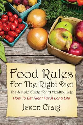Food Rules for the Right Diet: The Simple Guide for a Healthy Life: How to Eat Right for a Long Life by Jason Craig