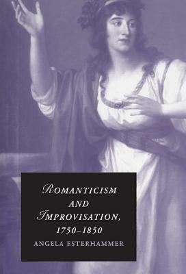 Romanticism and Improvisation, 1750-1850 by Angela Esterhammer