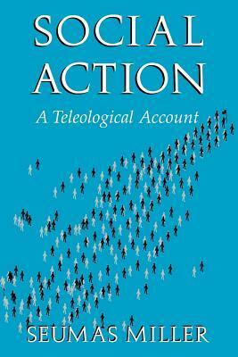 Social Action: A Teleological Account by Seumas Miller