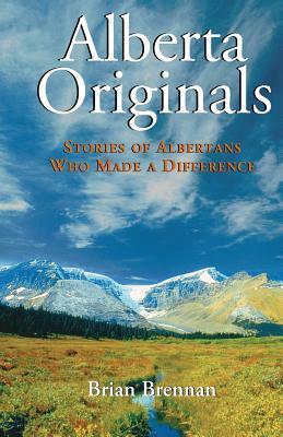 Alberta Originals: Stories of Albertans Who Made a Difference by Brian Brennan