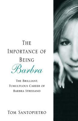 The Importance of Being Barbra: The Brilliant, Tumultuous Career of Barbra Streisand by Tom Santopietro