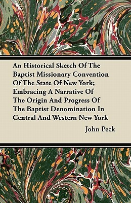 An Historical Sketch of the Baptist Missionary Convention of the State of New York; Embracing a Narrative of the Origin and Progress of the Baptist D by John Peck