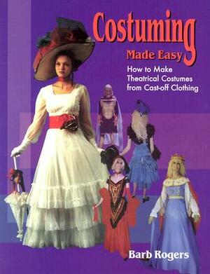 Costuming Made Easy: How to Make Theatrical Costumes from Cast-Off Clothing by Barb Rogers