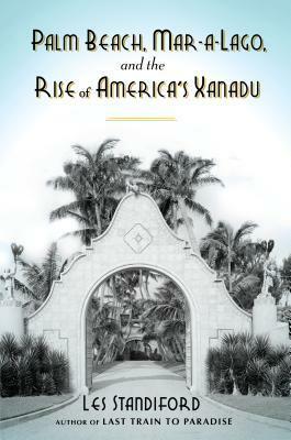 Palm Beach, Mar-a-Lago, and the Rise of America's Xanadu by Les Standiford