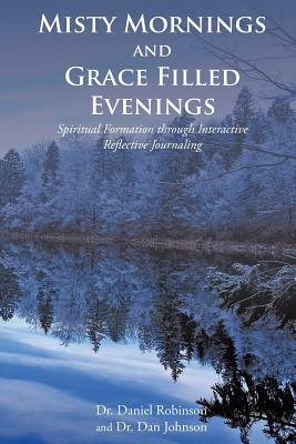 Misty Mornings and Grace Filled Evenings: Spiritual Formation through Interactive Reflective Journaling by Dan Johnson, Daniel Robinson