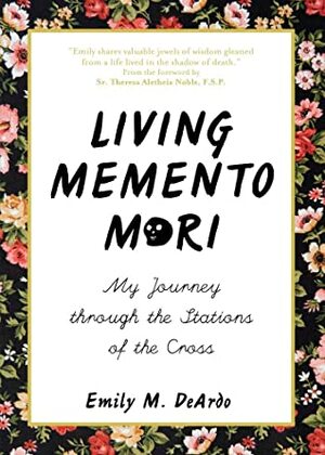 Living Memento Mori: My Journey through the Stations of the Cross by Emily M. DeArdo, Theresa Aletheia Noble FSP, Theresa Aletheia Noble