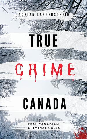 True Crime Canada: Real Canadian Criminal Cases by Adrian Langenscheid