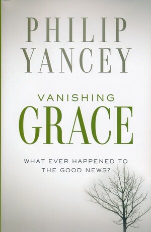 Vanishing Grace: What Ever Happened to the Good News? by Philip Yancey