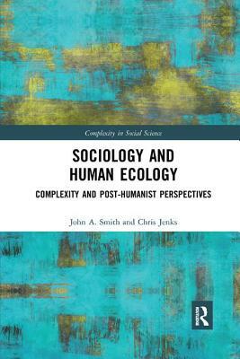 Sociology and Human Ecology: Complexity and Post-Humanist Perspectives by John A. Smith, Chris Jenks