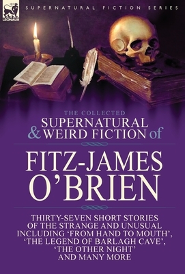 The Collected Supernatural and Weird Fiction of Fitz-James O'Brien: Thirty-Seven Short Stories of the Strange and Unusual Including 'From Hand to Mout by Fitz-James O'Brien