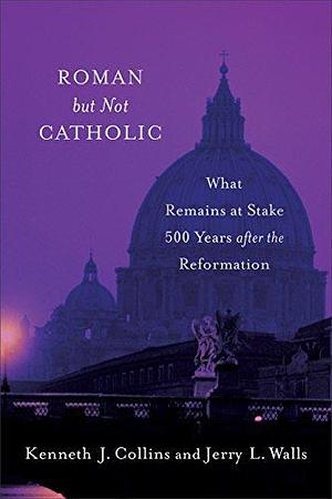 Roman but Not Catholic: What Remains at Stake 500 Years after the Reformation by Kenneth J. Collins, Jerry L. Walls, Jerry L. Walls