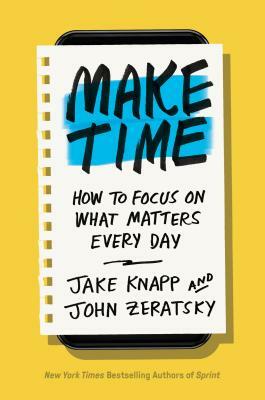 Make Time: How to Focus on What Matters Every Day by Jake Knapp, John Zeratsky