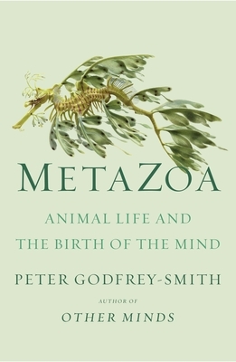 Metazoa: Animal Life and the Birth of the Mind by Peter Godfrey-Smith