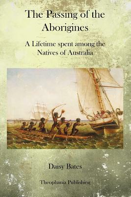 The Passing of the Aborigines: A Lifetime spent among the Natives of Australia by Daisy Bates