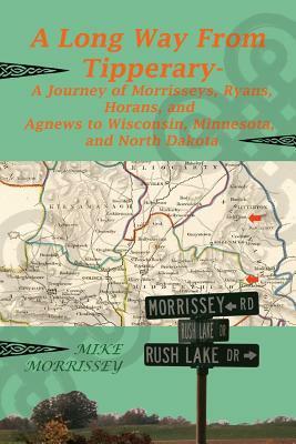 A Long Way from Tipperary: A Journey of Morrisseys, Ryans, Horans, and Agnews to Wisconsin, Minnesota, and North Dakota by Mike Morrissey