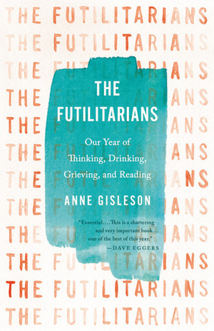 The Futilitarians: Our Year of Thinking, Drinking, Grieving, and Reading by Anne Gisleson