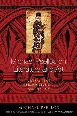 Michael Psellos on Literature and Art: A Byzantine Perspective on Aesthetics by Michael Psellos