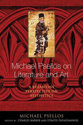 Michael Psellos on Literature and Art: A Byzantine Perspective on Aesthetics by Michael Psellos