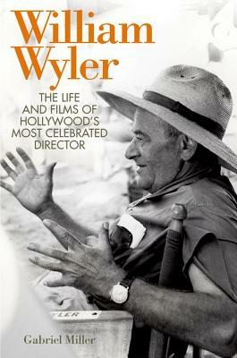 William Wyler: The Life and Films of Hollywood's Most Celebrated Director by Gabriel Miller