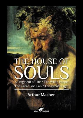 The House of Souls: A Fragment of Life / The White People / The Great God Pan / The Inmost Light by Arthur Machen