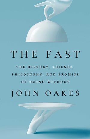 The Fast: The History, Science, Philosophy, and Promise of Doing Without by John Oakes