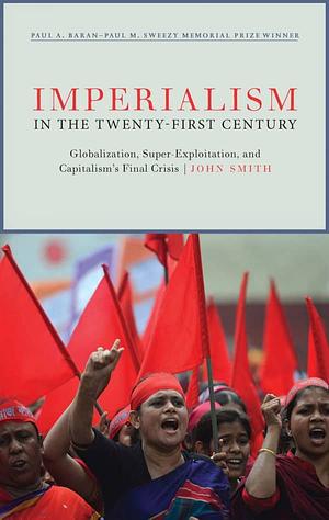 Imperialism in the Twenty-First Century: Globalization, Super-Exploitation, and Capitalism's Final Crisis by John Smith