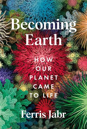 Becoming Earth: How Our Planet Came to Life by Ferris Jabr