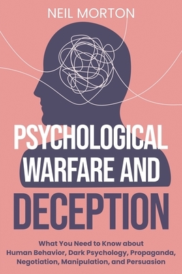 Psychological Warfare and Deception: What You Need to Know about Human Behavior, Dark Psychology, Propaganda, Negotiation, Manipulation, and Persuasio by Neil Morton