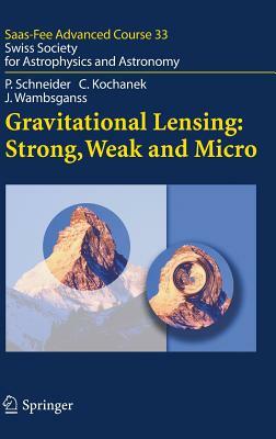 Gravitational Lensing: Strong, Weak and Micro: Swiss Society for Astrophysics and Astronomy by Peter Schneider, Christopher Kochanek