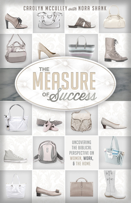 The Measure of Success: Uncovering the Biblical Perspective on Women, Work, & the Home by Carolyn McCulley, Nora Shank