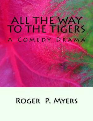 All the Way to the Tigers: A Comedy Drama by Roger P. Myers