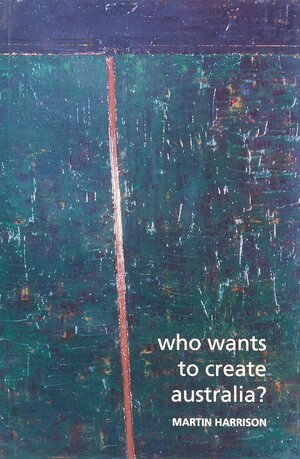 Who Wants to Create Australia?: Essays on Poetry and Ideas in Contemporary Australia by Martin Harrison