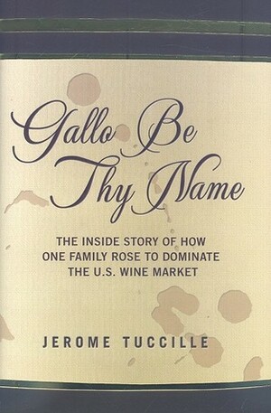 Gallo Be Thy Name: The Inside Story of How One Family Rose to Dominate the U.S. Wine Market by Jerome Tuccille