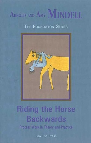 Riding the Horse Backwards: Process Work in Theory and Practice by Arnold Mindell, Amy Mindell